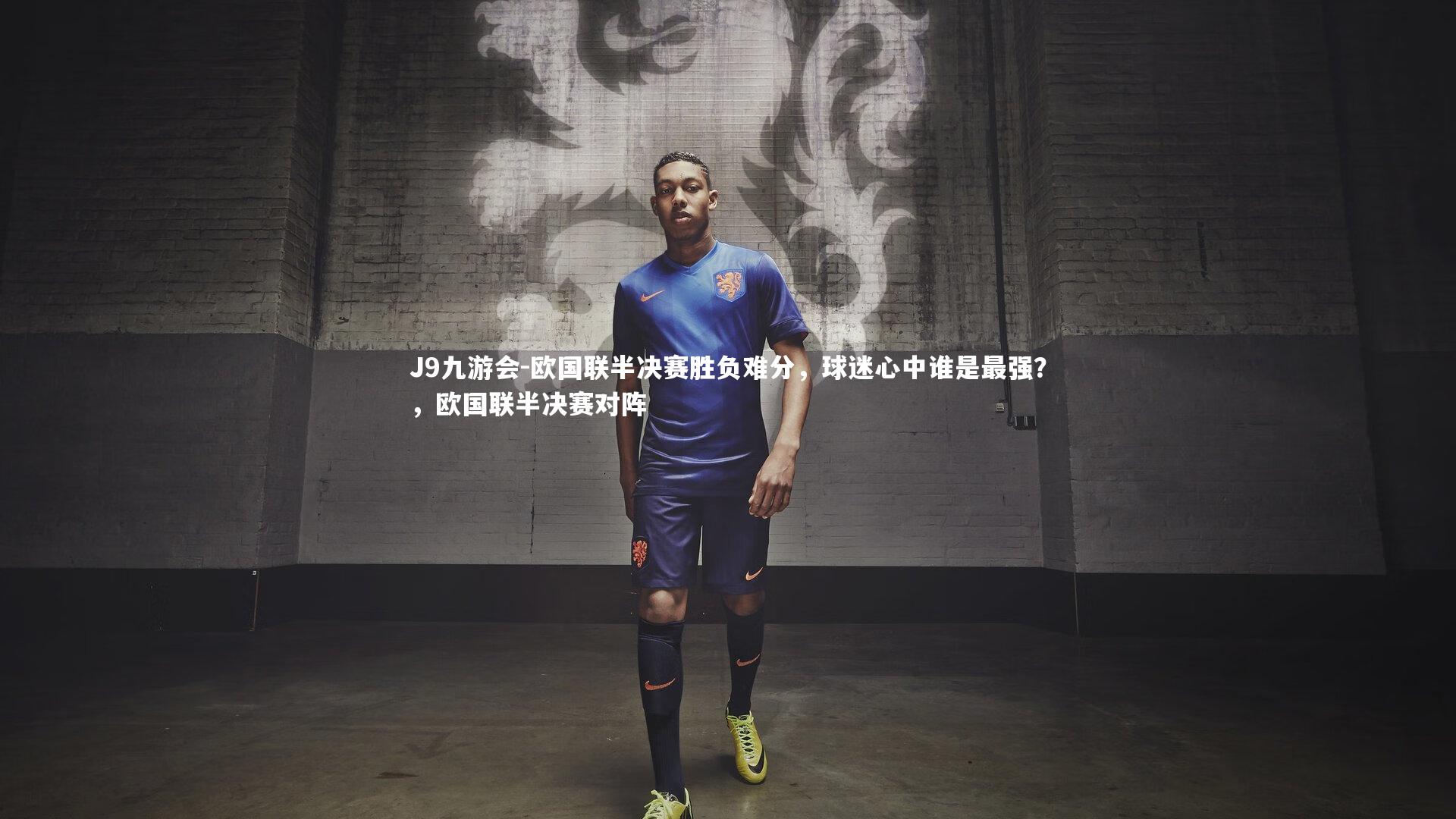 J9九游会-欧国联半决赛胜负难分，球迷心中谁是最强？，欧国联半决赛对阵