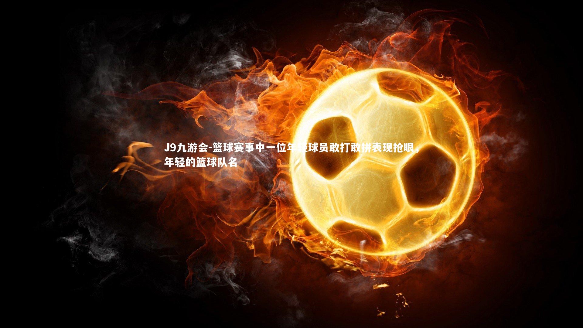 篮球赛事中一位年轻球员敢打敢拼表现抢眼,年轻的篮球队名