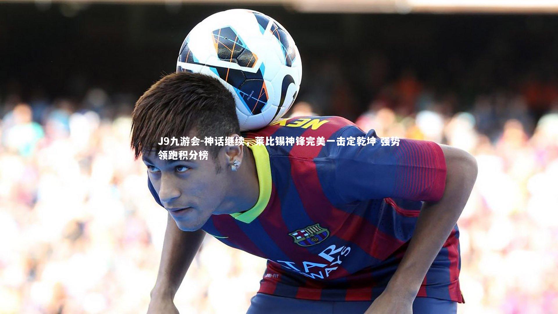 J9九游会-神话继续，莱比锡神锋完美一击定乾坤 强势领跑积分榜