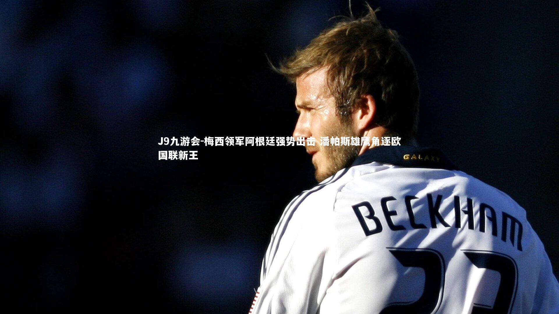 J9九游会-梅西领军阿根廷强势出击 潘帕斯雄鹰角逐欧国联新王