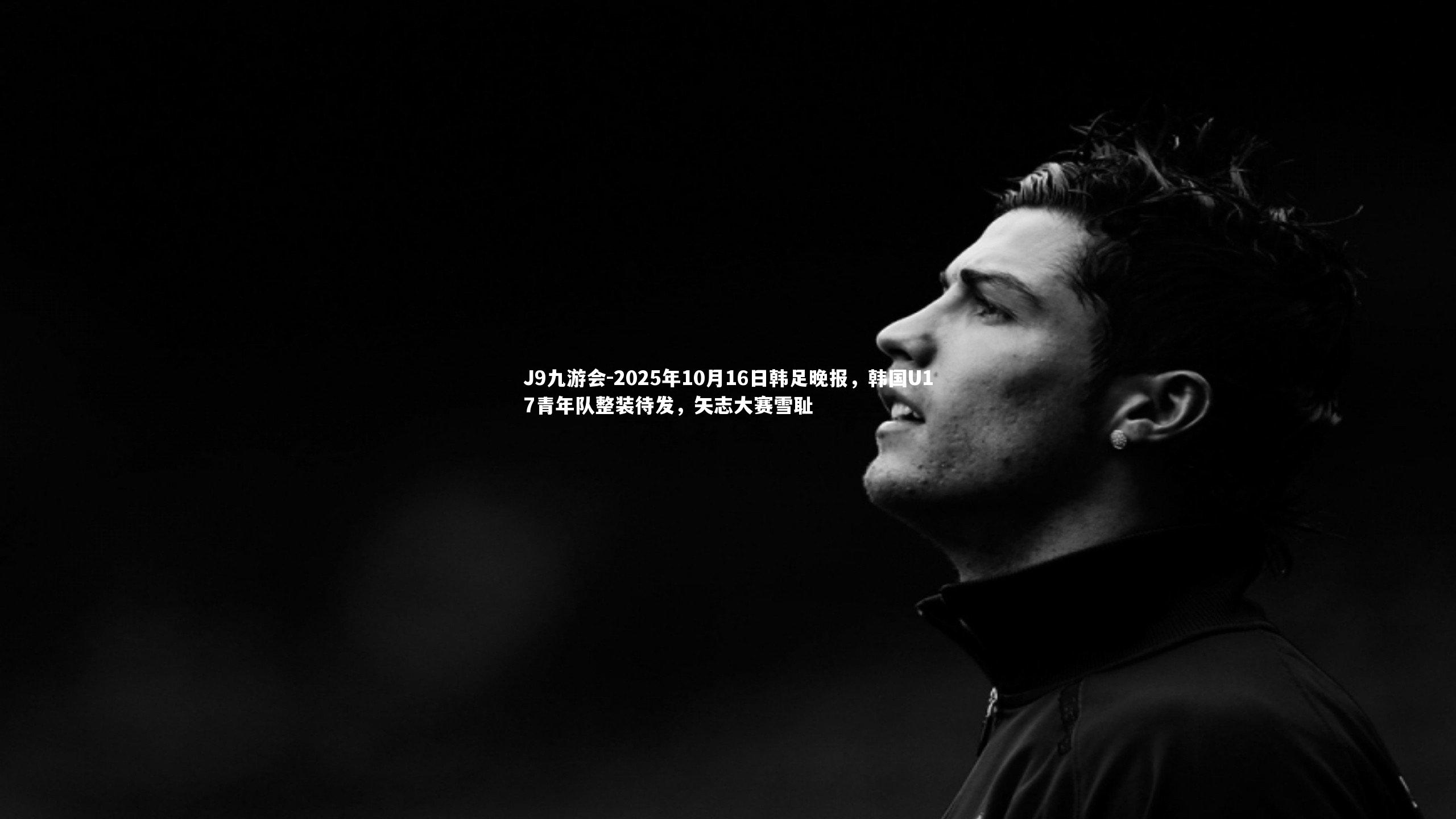 2025年10月16日韩足晚报，韩国U17青年队整装待发，矢志大赛雪耻