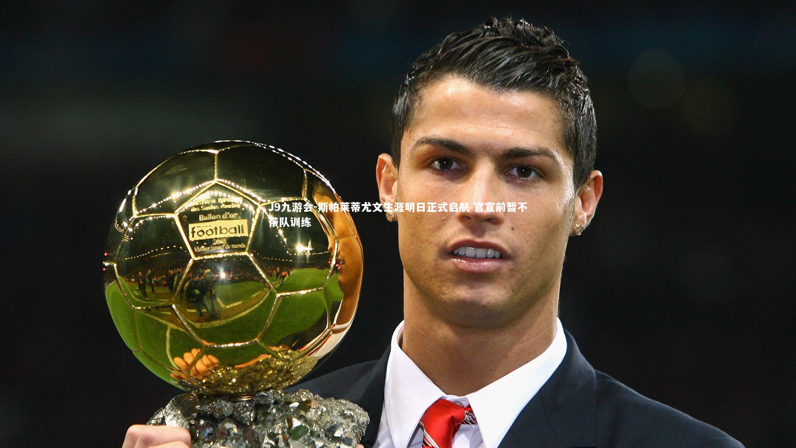 斯帕莱蒂尤文生涯明日正式启航 官宣前暂不带队训练