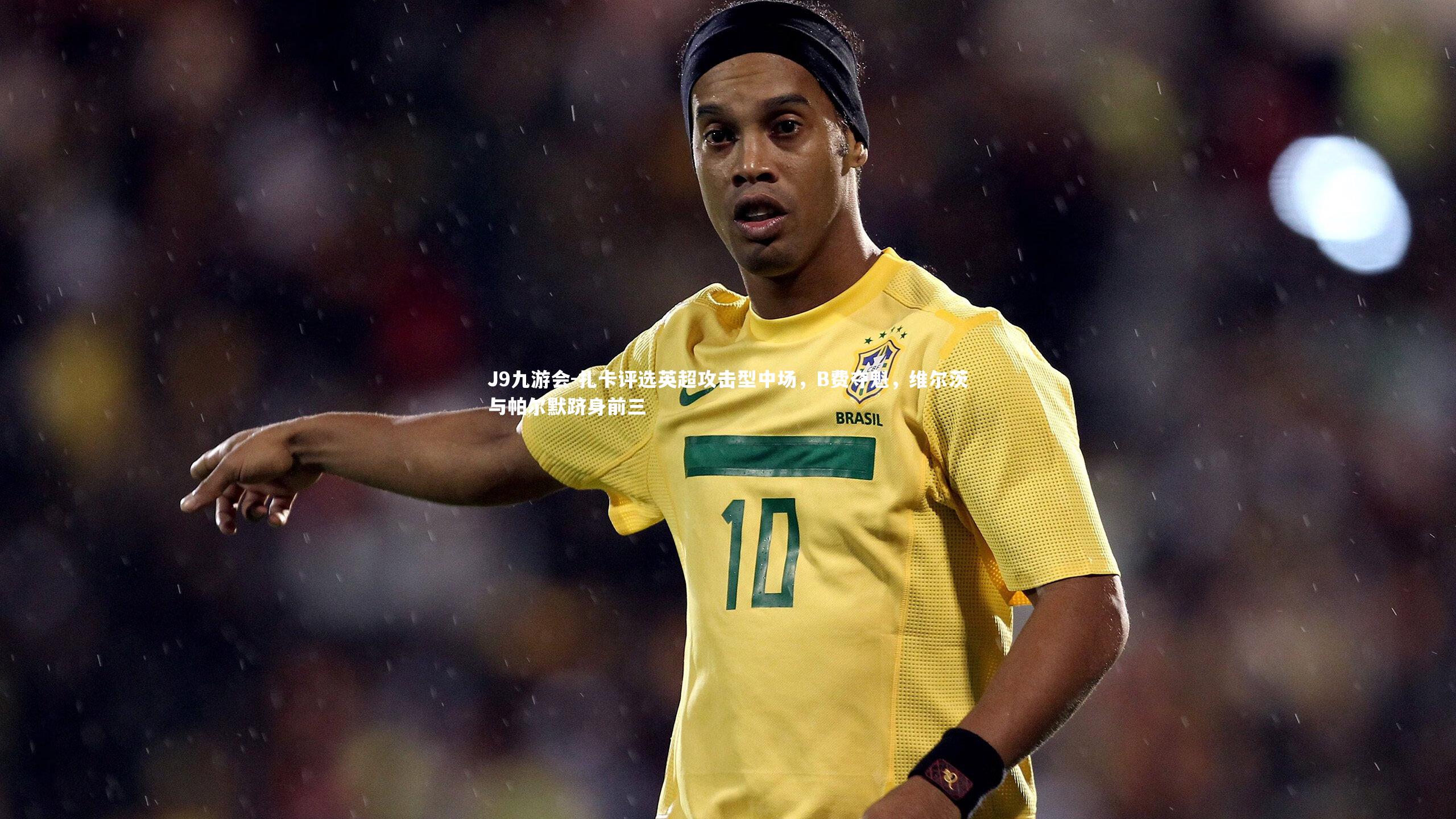 扎卡评选英超攻击型中场,B费夺魁,维尔茨与帕尔默跻身前三