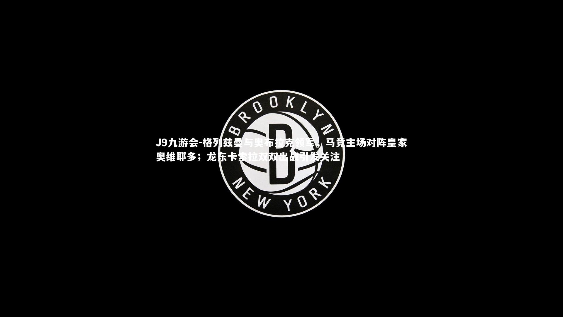 J9九游会-格列兹曼与奥布拉克领军，马竞主场对阵皇家奥维耶多；龙东卡索拉双双出战引发关注
