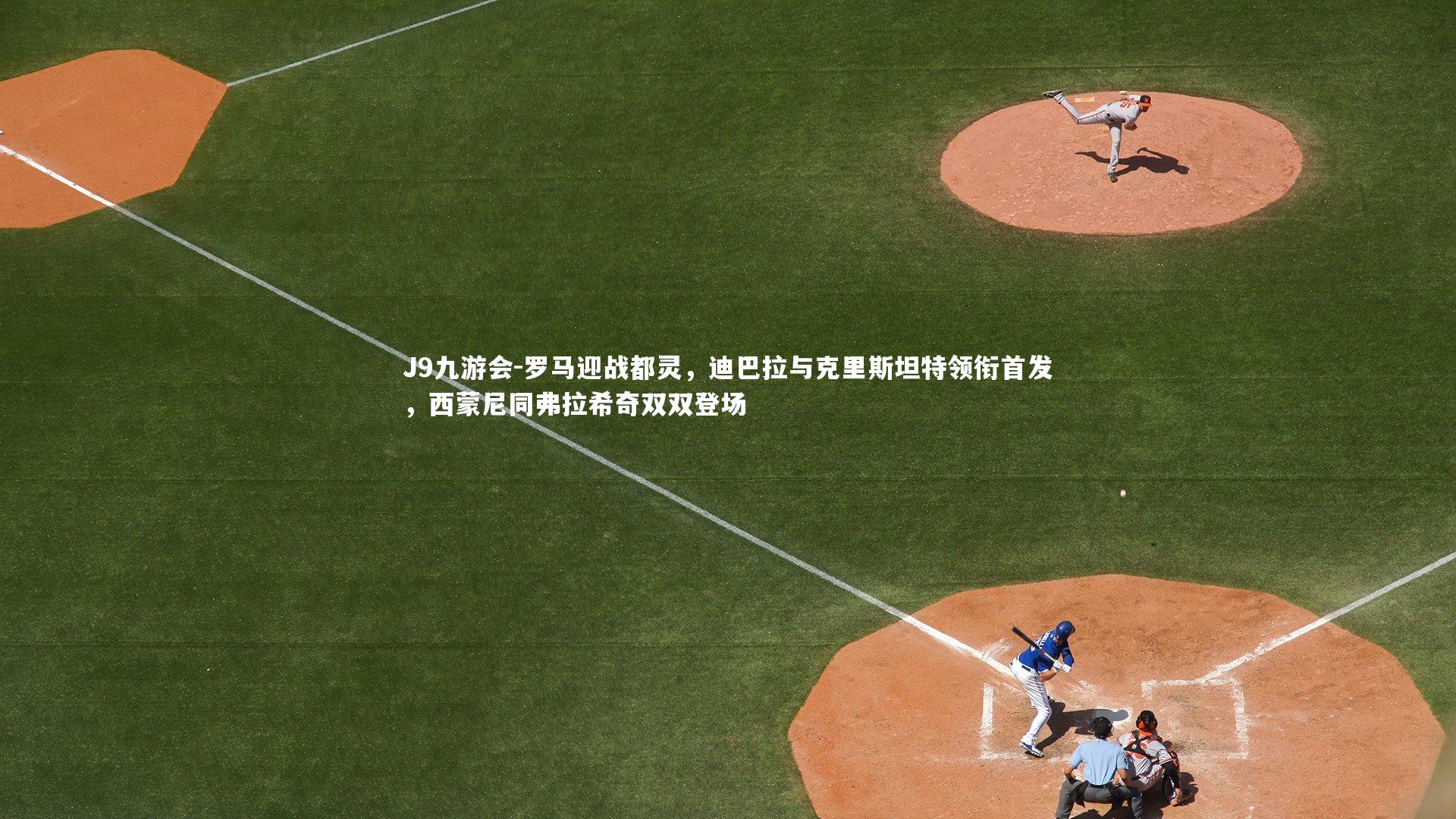 J9九游会-罗马迎战都灵，迪巴拉与克里斯坦特领衔首发，西蒙尼同弗拉希奇双双登场